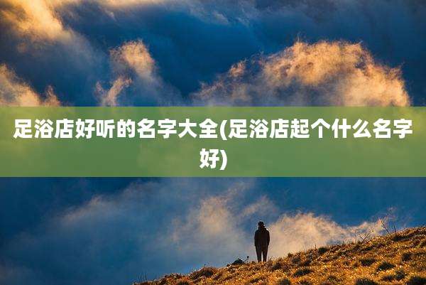 足浴店好听的名字大全(足浴店起个什么名字好)