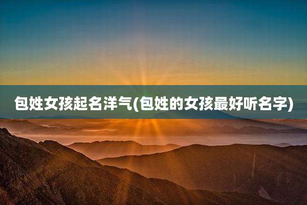 包姓女孩起名洋气(包姓的女孩最好听名字)