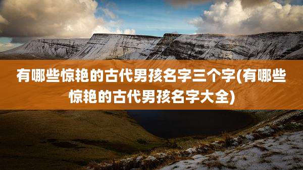 有哪些惊艳的古代男孩名字三个字(有哪些惊艳的古代男孩名字大全)