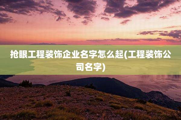 抢眼工程装饰企业名字怎么起(工程装饰公司名字)