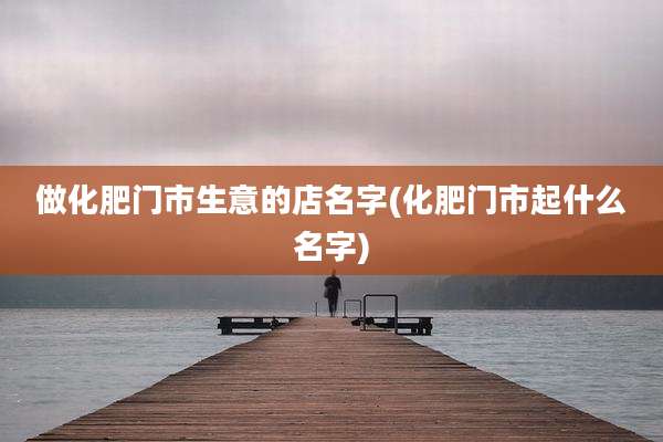做化肥门市生意的店名字(化肥门市起什么名字)