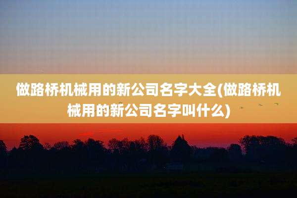 做路桥机械用的新公司名字大全(做路桥机械用的新公司名字叫什么)