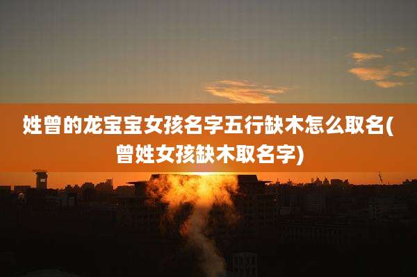 姓曾的龙宝宝女孩名字五行缺木怎么取名(曾姓女孩缺木取名字)