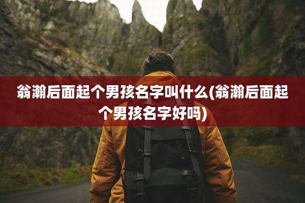 翁瀚后面起个男孩名字叫什么(翁瀚后面起个男孩名字好吗)