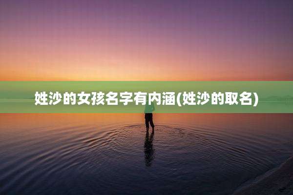 姓沙的女孩名字有内涵(姓沙的取名)