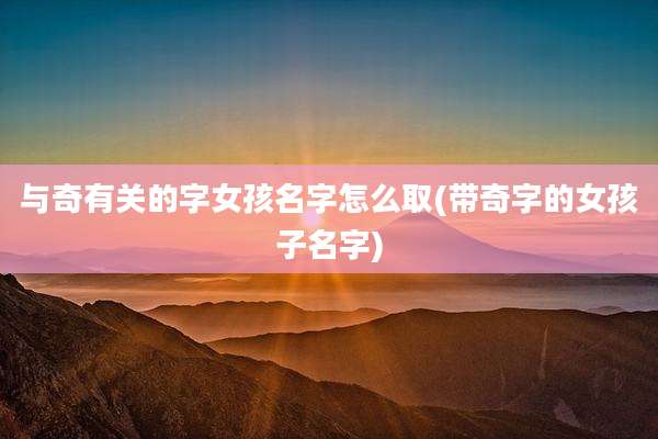 与奇有关的字女孩名字怎么取(带奇字的女孩子名字)