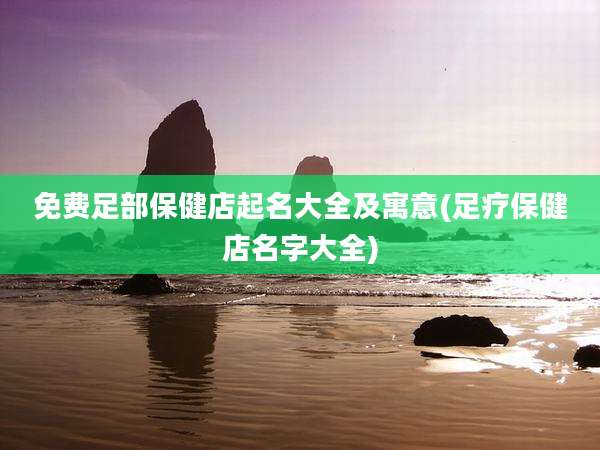 免费足部保健店起名大全及寓意(足疗保健店名字大全)