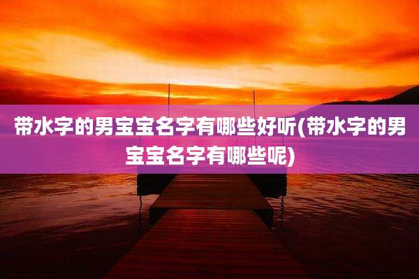 带水字的男宝宝名字有哪些好听(带水字的男宝宝名字有哪些呢)