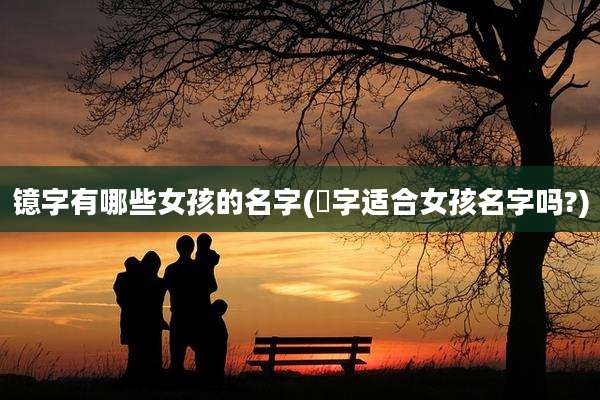 镱字有哪些女孩的名字(垚字适合女孩名字吗?)