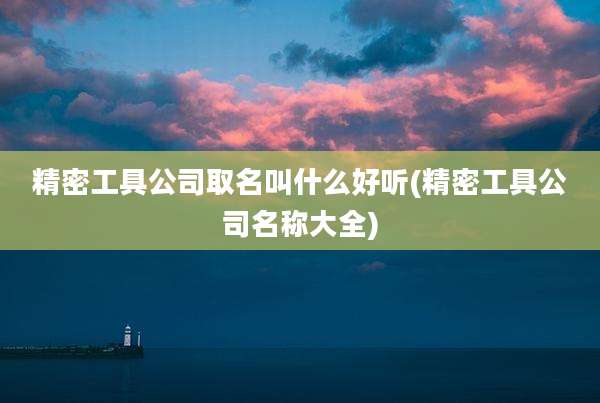 精密工具公司取名叫什么好听(精密工具公司名称大全)