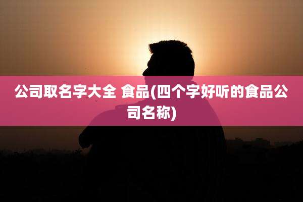 公司取名字大全 食品(四个字好听的食品公司名称)