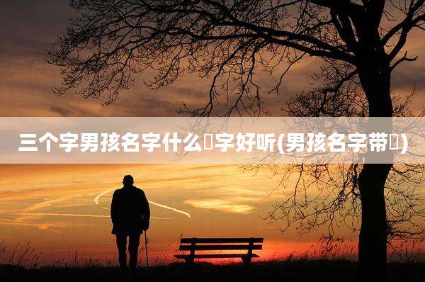 三个字男孩名字什么晞字好听(男孩名字带晞)