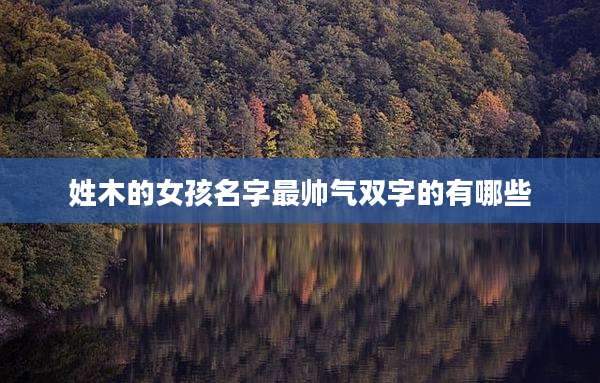 姓木的女孩名字最帅气双字的有哪些