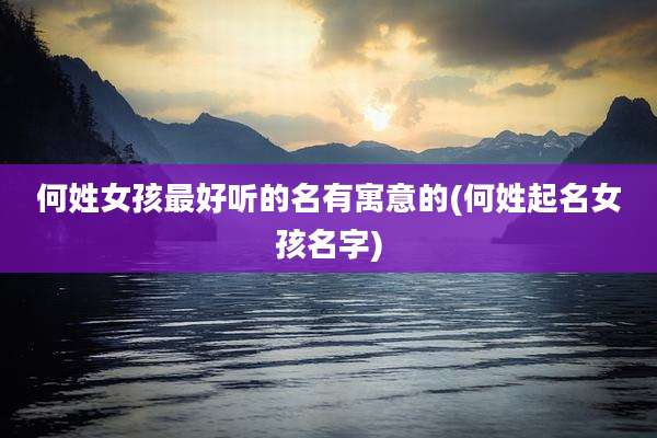 何姓女孩最好听的名有寓意的(何姓起名女孩名字)