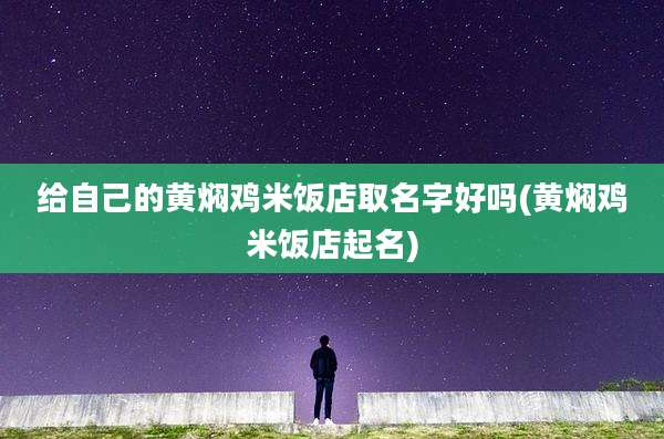 给自己的黄焖鸡米饭店取名字好吗(黄焖鸡米饭店起名)