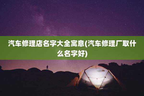 汽车修理店名字大全寓意(汽车修理厂取什么名字好)