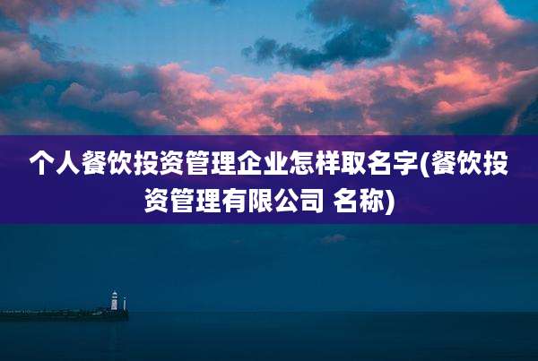 个人餐饮投资管理企业怎样取名字(餐饮投资管理有限公司 名称)
