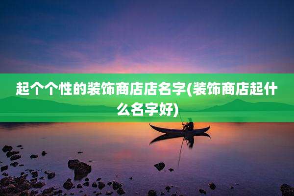 起个个性的装饰商店店名字(装饰商店起什么名字好)