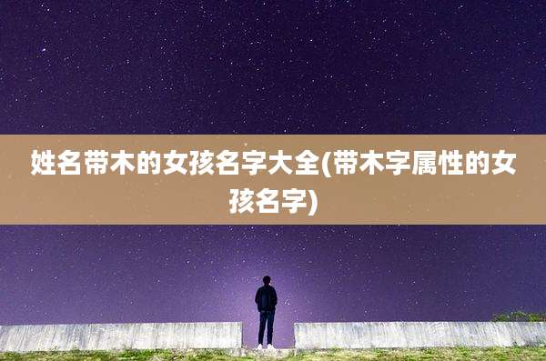 姓名带木的女孩名字大全(带木字属性的女孩名字)