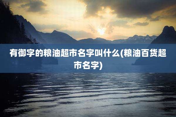 有御字的粮油超市名字叫什么(粮油百货超市名字)