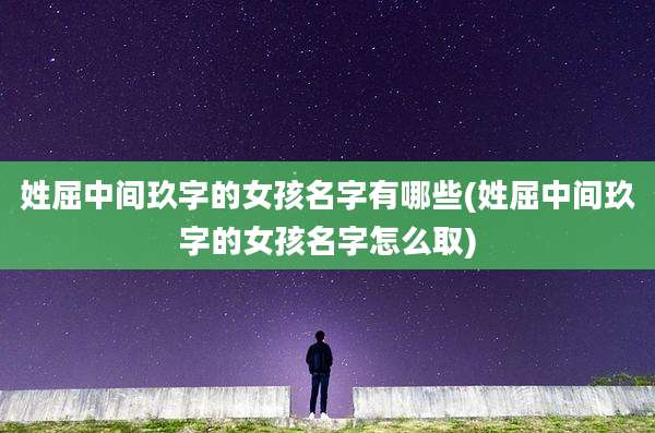 姓屈中间玖字的女孩名字有哪些(姓屈中间玖字的女孩名字怎么取)