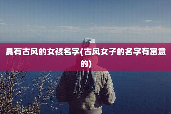 具有古风的女孩名字(古风女子的名字有寓意的)