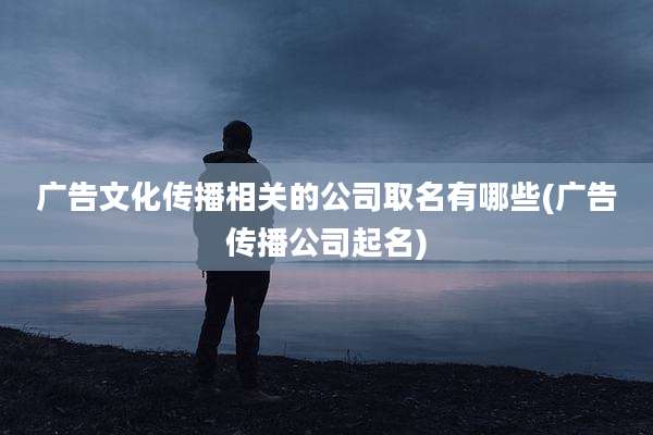 广告文化传播相关的公司取名有哪些(广告传播公司起名)