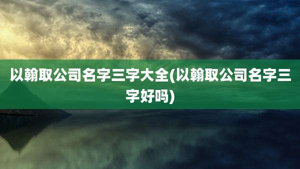 以翰取公司名字三字大全(以翰取公司名字三字好吗)