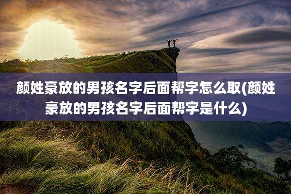 颜姓豪放的男孩名字后面帮字怎么取(颜姓豪放的男孩名字后面帮字是什么)