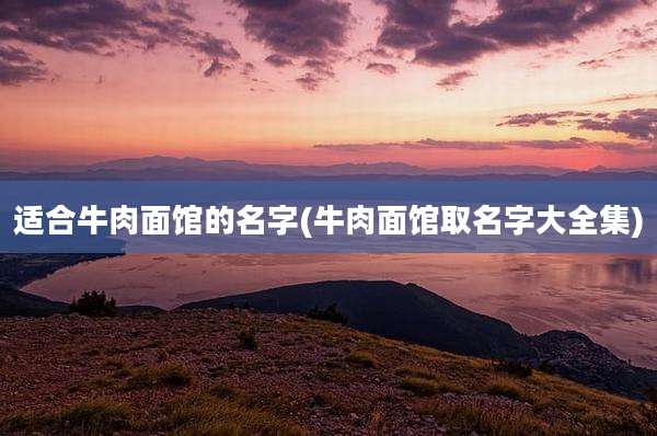 适合牛肉面馆的名字(牛肉面馆取名字大全集)
