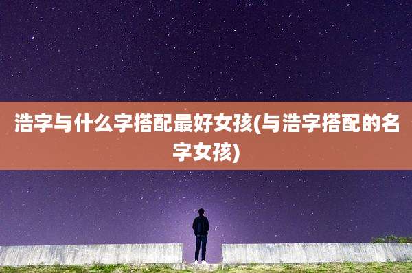浩字与什么字搭配最好女孩(与浩字搭配的名字女孩)