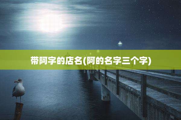 带阿字的店名(阿的名字三个字)