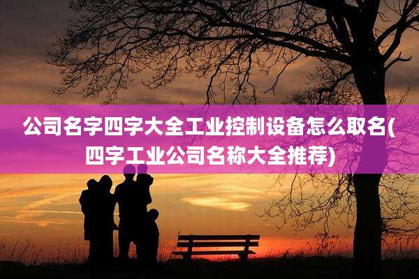 公司名字四字大全工业控制设备怎么取名(四字工业公司名称大全推荐)