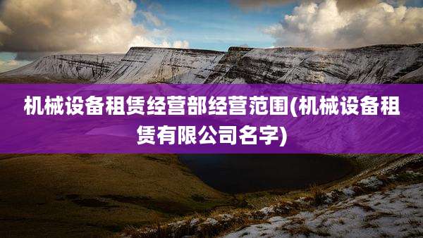 机械设备租赁经营部经营范围(机械设备租赁有限公司名字)