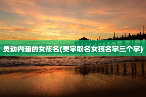 灵动内涵的女孩名(灵字取名女孩名字三个字)