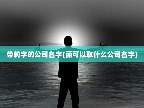 带莉字的公司名字(丽可以取什么公司名字)