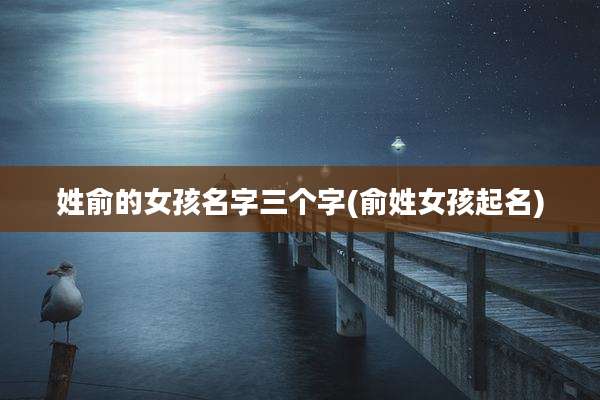 姓俞的女孩名字三个字(俞姓女孩起名)