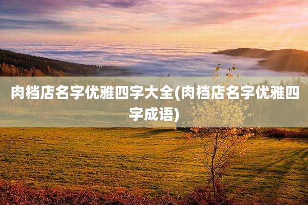 肉档店名字优雅四字大全(肉档店名字优雅四字成语)