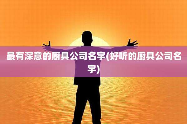 最有深意的厨具公司名字(好听的厨具公司名字)