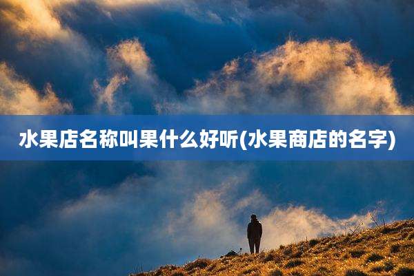 水果店名称叫果什么好听(水果商店的名字)