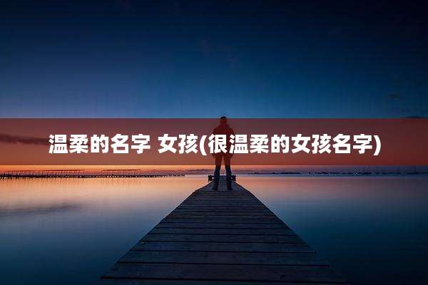 温柔的名字 女孩(很温柔的女孩名字)