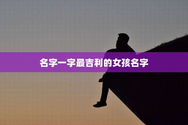 名字一字最吉利的女孩名字