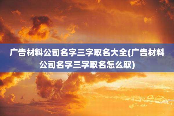 广告材料公司名字三字取名大全(广告材料公司名字三字取名怎么取)