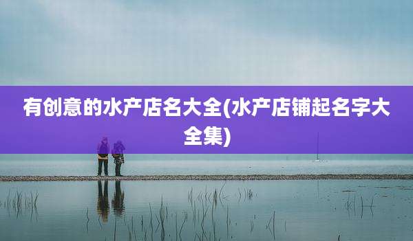 有创意的水产店名大全(水产店铺起名字大全集)