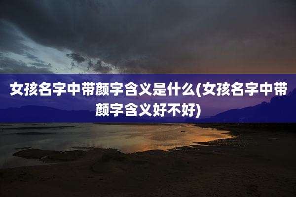 女孩名字中带颜字含义是什么(女孩名字中带颜字含义好不好)