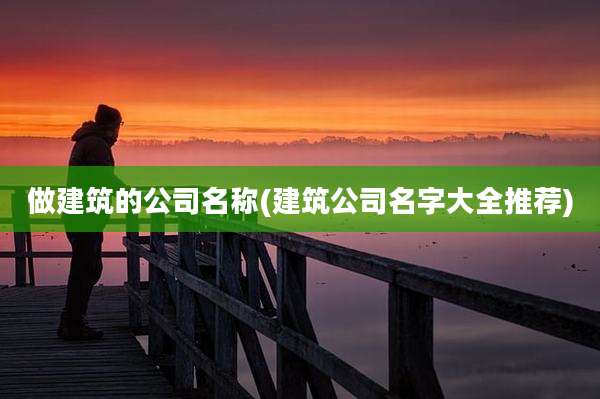 做建筑的公司名称(建筑公司名字大全推荐)
