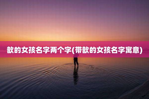 歆的女孩名字两个字(带歆的女孩名字寓意)