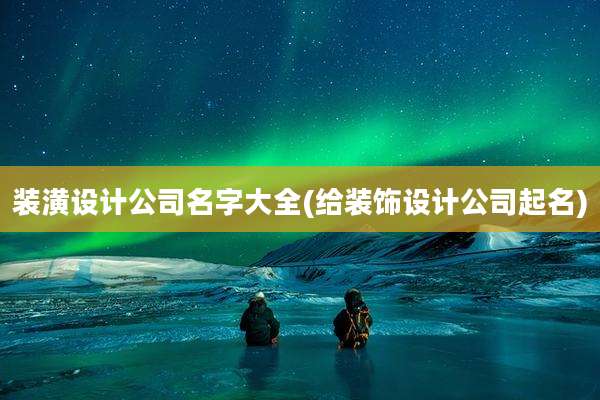 装潢设计公司名字大全(给装饰设计公司起名)