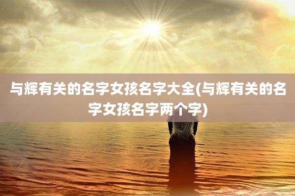 与辉有关的名字女孩名字大全(与辉有关的名字女孩名字两个字)