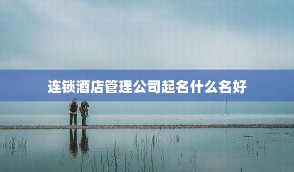 连锁酒店管理公司起名什么名好